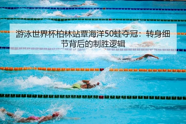 游泳世界杯柏林站覃海洋50蛙夺冠：转身细节背后的制胜逻辑